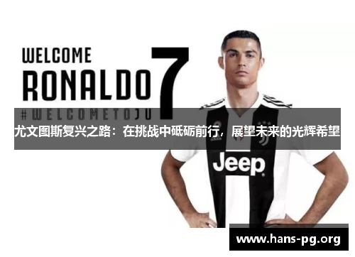 尤文图斯复兴之路:在挑战中砥砺前行,展望未来的光辉希望 尤文图斯复兴之路:在挑战中砥砺前行,展望未来的光辉希望