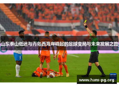 山东泰山低迷与青岛西海岸崛起的足球变局与未来发展之路 山东泰山低迷与青岛西海岸崛起的足球变局与未来发展之路