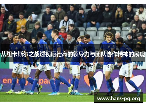 从纽卡斯尔之战透视厄德高的领导力与团队协作精神的展现 从纽卡斯尔之战透视厄德高的领导力与团队协作精神的展现